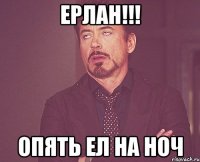 ЕРЛАН!!! ОПЯТЬ ЕЛ НА НОЧ