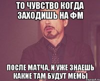 то чувство когда заходишь на ФМ после матча, и уже знаешь какие там будут мемы