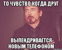то чувство когда друг выпендривается новым телефоном