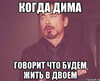 когда дима говорит что будем жить в двоем