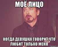 моё лицо Когда девушка говорит,Что любит только меня