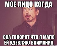 Мое лицо когда она говорит что я мало ей удевляю внимания