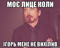 МОЄ ЛИЦЕ КОЛИ ІГОРЬ МЕНЕ НЕ ВИХІЛИВ