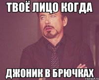 твоё лицо когда джоник в брючках