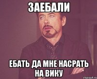заебали ебать да мне насрать на Вику