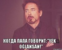 Когда папа говорит:"Yekə oğlansan!"