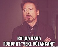  Когда папа говорит:"Yeke oğlansan!"