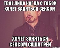 Твое лицо когда с тобой хочет заняться сексом хочет заняться сексом Саша Грей