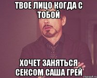 Твое лицо когда с тобой хочет заняться сексом Саша Грей