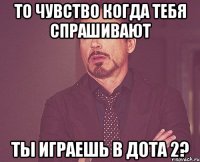 То чувство когда тебя спрашивают Ты играешь в Дота 2?
