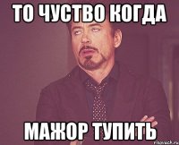 ТО чуство когда Мажор ТУПИТЬ