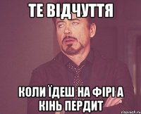 те відчуття коли їдеш на фірі а кінь пердит