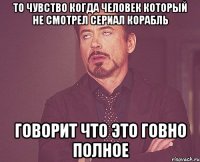 То чувство когда человек который не смотрел сериал Корабль говорит что это говно полное