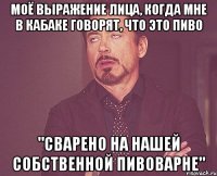 моё выражение лица, когда мне в кабаке говорят, что это пиво "СВАРЕНО НА НАШЕЙ СОБСТВЕННОЙ ПИВОВАРНЕ"