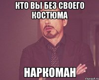 кто вы без своего костюма НАРКОМАН