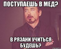 поступаешь в мед? в Рязани учиться будешь?