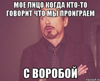 Мое лицо когда кто-то говорит что мы проиграем С ВОРОБОЙ