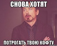 снова хотят потрогать твою кофту