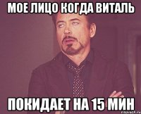 мое лицо когда виталь покидает на 15 мин