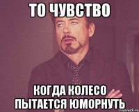 То чувство Когда колесо пытается юморнуть