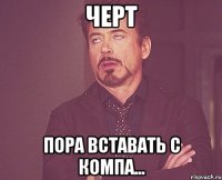 ЧЕРТ Пора вставать с компа...