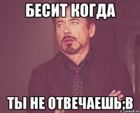 БЕСИТ КОГДА ТЫ НЕ ОТВЕЧАЕШЬ;в