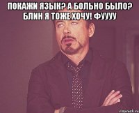 Покажи язык? А больно было? Блин я тоже хочу! Фуууу 