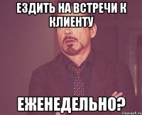 Ездить на встречи к клиенту ЕЖЕНЕДЕЛЬНО?