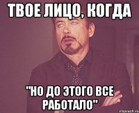 твое лицо, когда "но до этого все работало"