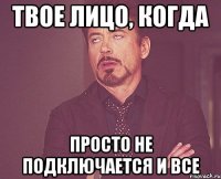 твое лицо, когда просто не подключается и все