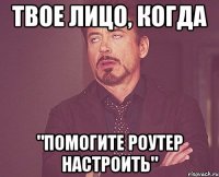 твое лицо, когда "помогите роутер настроить"