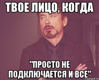 твое лицо, когда "просто не подключается и все"