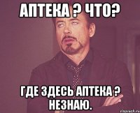 Аптека ? что? Где здесь аптека ? Незнаю.