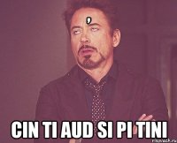 , cin ti aud si pi tini