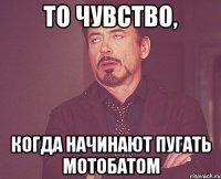 То чувство, когда начинают пугать мотобатом
