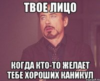 Твое лицо Когда кто-то желает тебе хороших каникул