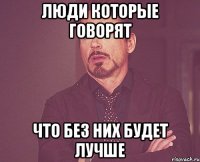 люди которые говорят что без них будет лучше