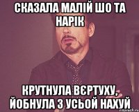 сказала малій шо та нарік крутнула вєртуху, йобнула з усьой нахуй