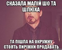 сказала малій шо та шлюха та пішла на окружну стоять пиріжки продавать