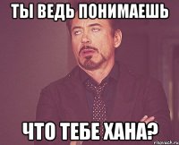 ТЫ ведь понимаешь Что тебе хана?