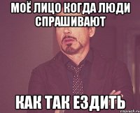 Моё лицо когда люди спрашивают Как так ездить