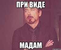 При виде мадам