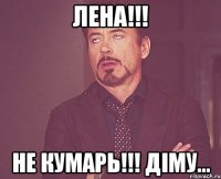 Лена!!! не кумарь!!! Діму...