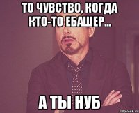 То чувство, когда кто-то ебашер... а ты нуб