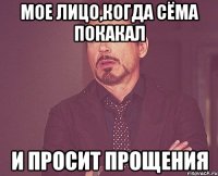 Мое лицо,когда Сёма покакал и просит прощения