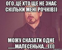 ого..це хто ще не знає скільки мені рочків)) можу сказати одне .......малесенька....))))