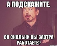 А подскажите, Со скольки вы завтра работаете?