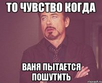 ТО ЧУВСТВО КОГДА ВАНЯ ПЫТАЕТСЯ ПОШУТИТЬ