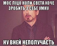 моє ліцо коли света хоче зробить з себе умну ну вней неполучаєть