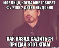 МОЁ ЛИЦО, КОГДА МНЕ ГОВОРЯТ. ФУ 2108 2 ДВЕРИ НЕУДОБНО КАК НАЗАД САДИТЬСЯ ПРОДАЙ ЭТОТ ХЛАМ